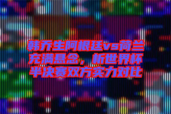 韓喬生阿根廷vs荷蘭充滿懸念，析世界杯半決賽雙方實(shí)力對比