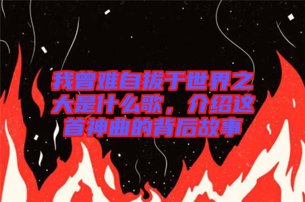 我曾難自拔于世界之大是什么歌，介紹這首神曲的背后故事