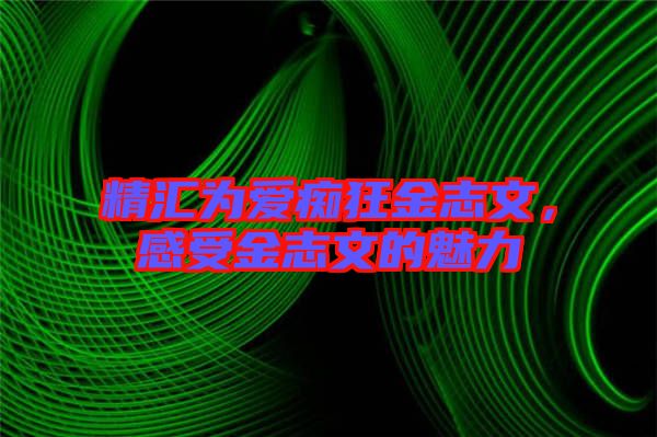 精匯為愛癡狂金志文，感受金志文的魅力