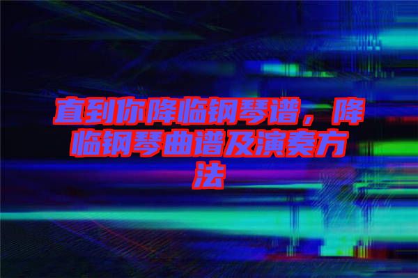 直到你降臨鋼琴譜，降臨鋼琴曲譜及演奏方法