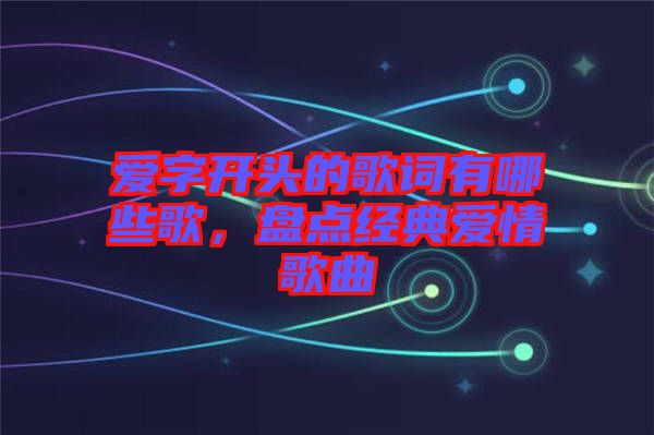 愛字開頭的歌詞有哪些歌，盤點經典愛情歌曲