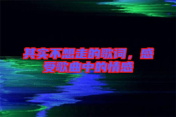 其實不想走的歌詞，感受歌曲中的情感