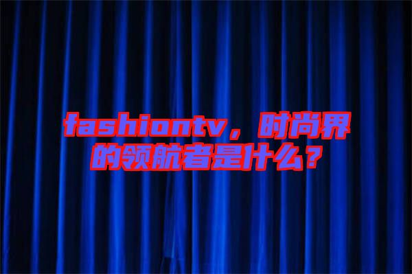 fashiontv，時(shí)尚界的領(lǐng)航者是什么？
