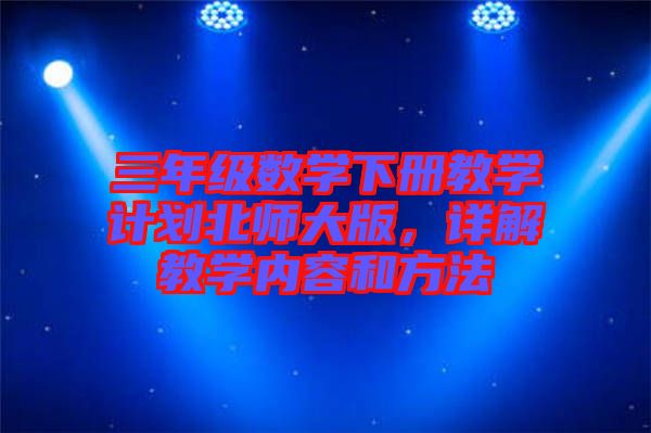 三年級(jí)數(shù)學(xué)下冊(cè)教學(xué)計(jì)劃北師大版，詳解教學(xué)內(nèi)容和方法