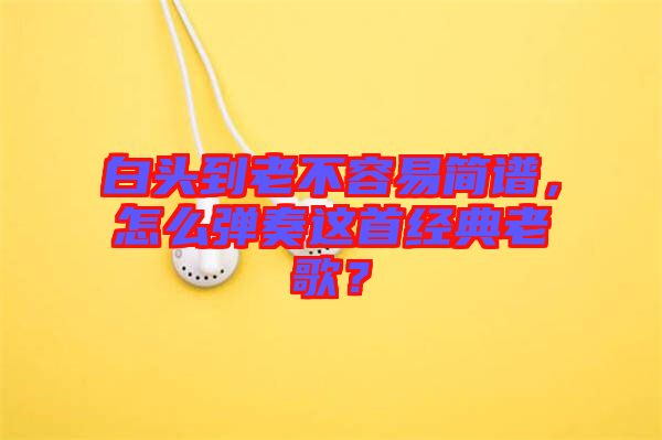 白頭到老不容易簡譜，怎么彈奏這首經(jīng)典老歌？