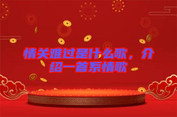 情關(guān)難過(guò)是什么歌，介紹一首系情歌