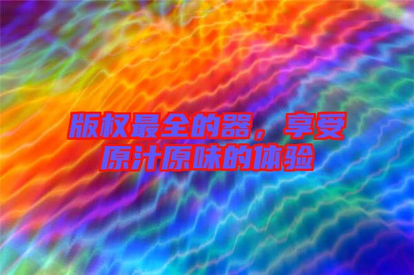 版權(quán)最全的器，享受原汁原味的體驗(yàn)