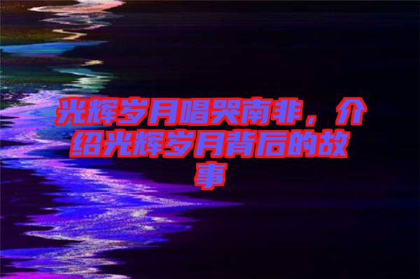 光輝歲月唱哭南非，介紹光輝歲月背后的故事