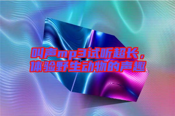 叫聲mp3試聽超長(zhǎng)，體驗(yàn)野生動(dòng)物的聲趣