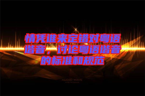 情憑誰(shuí)來(lái)定錯(cuò)對(duì)粵語(yǔ)諧音，討論粵語(yǔ)諧音的標(biāo)準(zhǔn)和規(guī)范