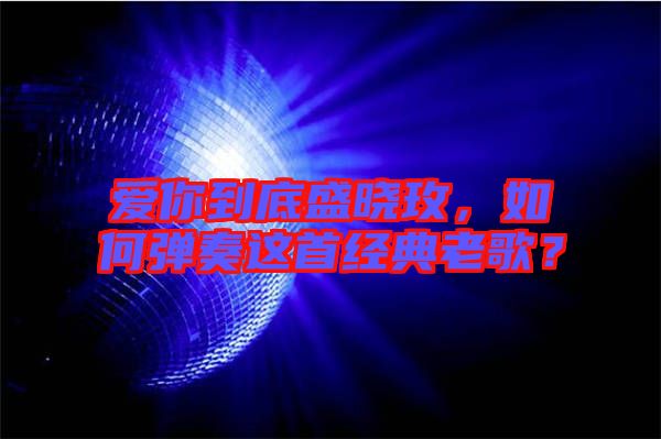 愛你到底盛曉玫，如何彈奏這首經(jīng)典老歌？