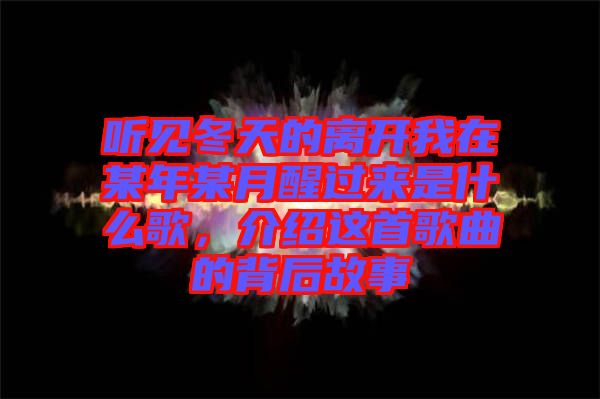 聽見冬天的離開我在某年某月醒過來是什么歌，介紹這首歌曲的背后故事