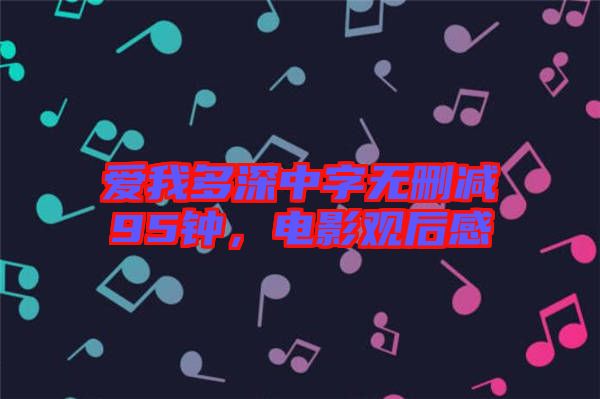 愛我多深中字無(wú)刪減95鐘，電影觀后感