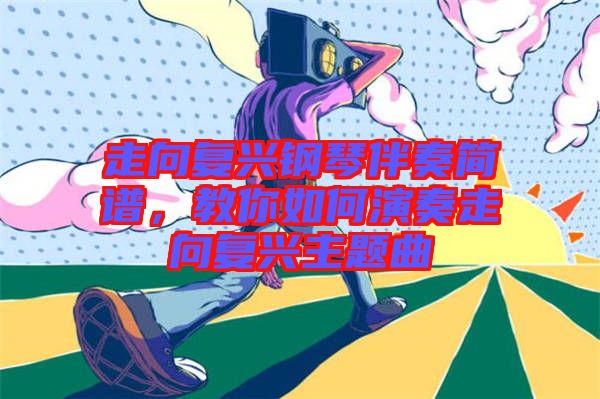 走向復(fù)興鋼琴伴奏簡譜，教你如何演奏走向復(fù)興主題曲