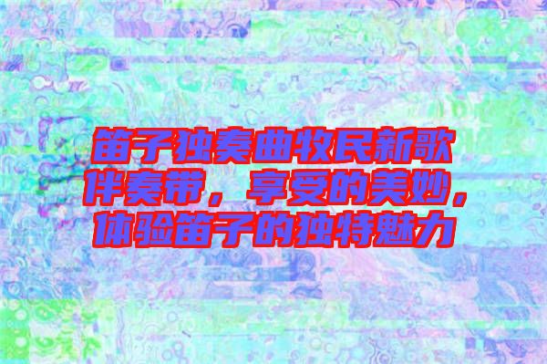 笛子獨(dú)奏曲牧民新歌伴奏帶，享受的美妙，體驗(yàn)笛子的獨(dú)特魅力