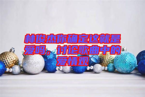 林俊杰你確定這就是愛嗎，討論歌曲中的愛情觀