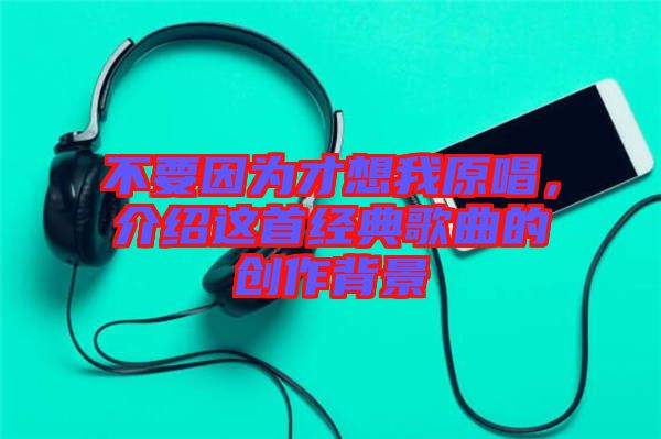 不要因?yàn)椴畔胛以?，介紹這首經(jīng)典歌曲的創(chuàng)作背景