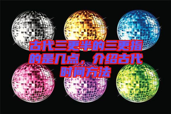 古代三更半的三更指的是幾點(diǎn)，介紹古代時(shí)間方法
