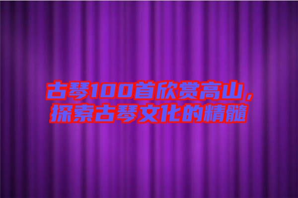 古琴100首欣賞高山，探索古琴文化的精髓