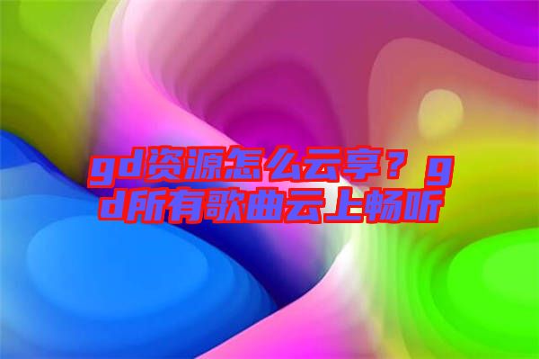 gd資源怎么云享？gd所有歌曲云上暢聽