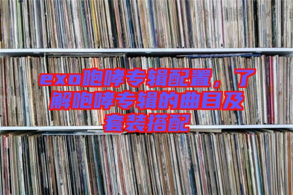 exo咆哮專輯配置，了解咆哮專輯的曲目及套裝搭配