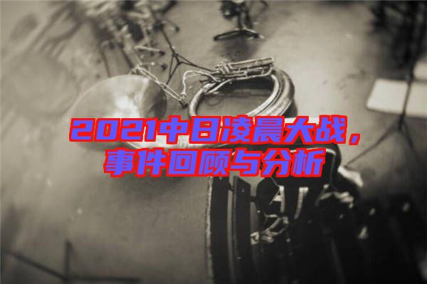2021中日凌晨大戰(zhàn)，事件回顧與分析