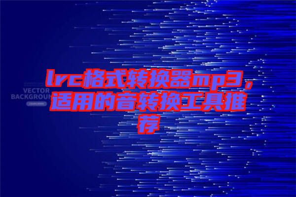 lrc格式轉(zhuǎn)換器mp3，適用的音轉(zhuǎn)換工具推薦