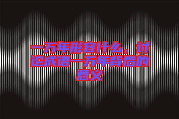 一萬年形容什么，討論成語一萬年背后的意義