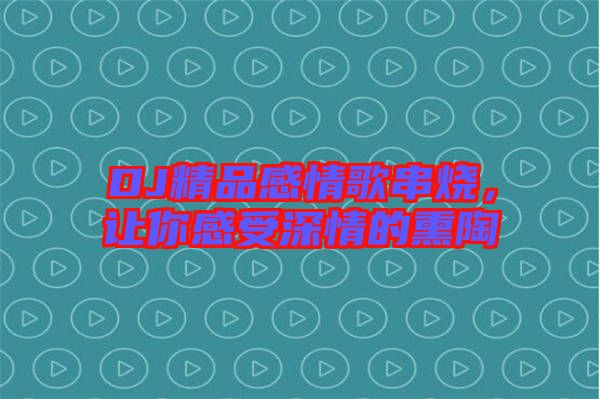 DJ精品感情歌串燒，讓你感受深情的熏陶