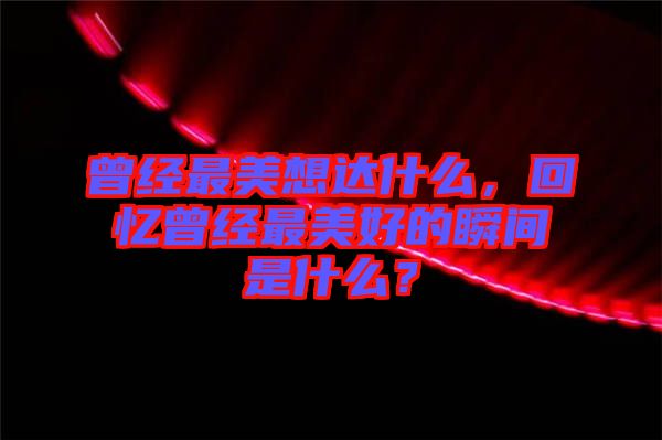 曾經(jīng)最美想達什么，回憶曾經(jīng)最美好的瞬間是什么？