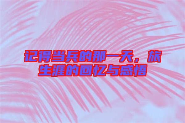 記得當(dāng)兵的那一天，旅生涯的回憶與感悟