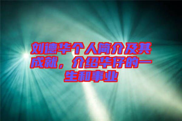 劉德華個(gè)人簡(jiǎn)介及其成就，介紹華仔的一生和事業(yè)