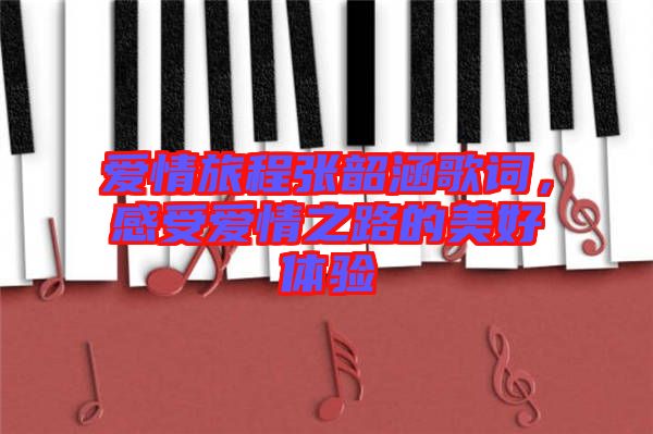 愛情旅程張韶涵歌詞，感受愛情之路的美好體驗