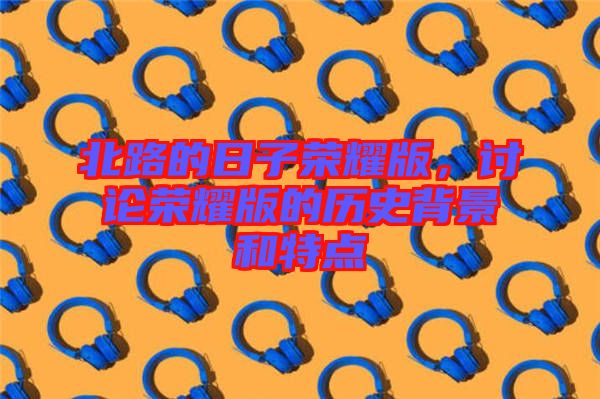 北路的日子榮耀版，討論榮耀版的歷史背景和特點