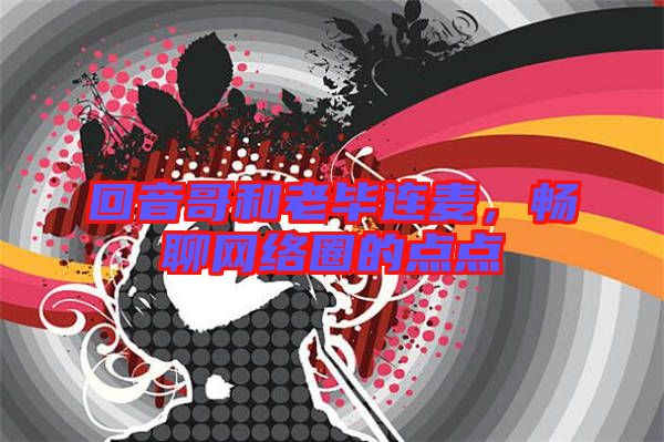 回音哥和老畢連麥，暢聊網(wǎng)絡(luò)圈的點點