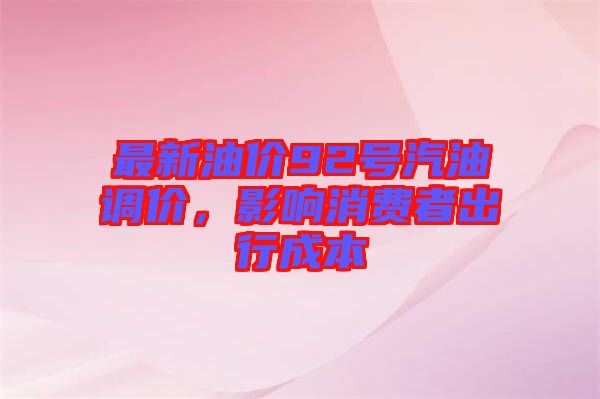 最新油價(jià)92號(hào)汽油調(diào)價(jià)，影響消費(fèi)者出行成本