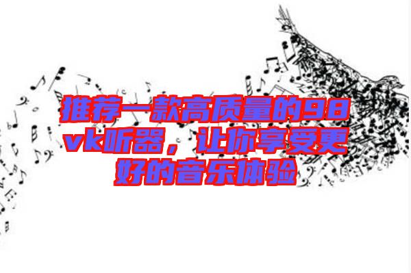 推薦一款高質(zhì)量的98vk聽器，讓你享受更好的音樂體驗(yàn)