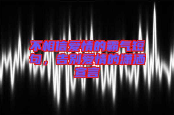 不相信愛情的霸氣短句，告別愛情的瀟灑宣言