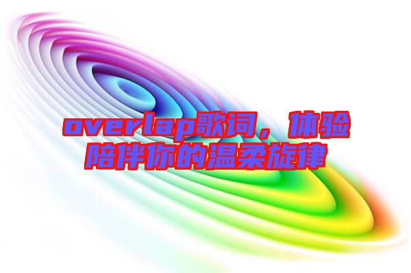 overlap歌詞，體驗(yàn)陪伴你的溫柔旋律