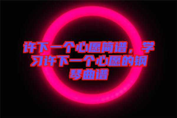 許下一個(gè)心愿簡(jiǎn)譜，學(xué)習(xí)許下一個(gè)心愿的鋼琴曲譜