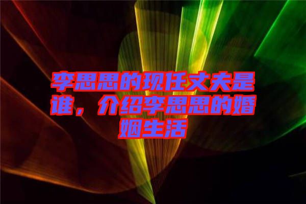 李思思的現任丈夫是誰，介紹李思思的婚姻生活