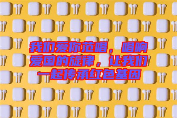 我們愛你范唱，唱響愛國的旋律，讓我們一起傳承紅色基因