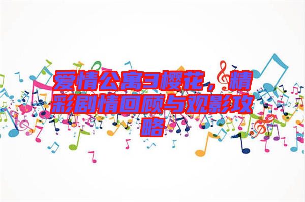 愛情公寓3櫻花，精彩劇情回顧與觀影攻略