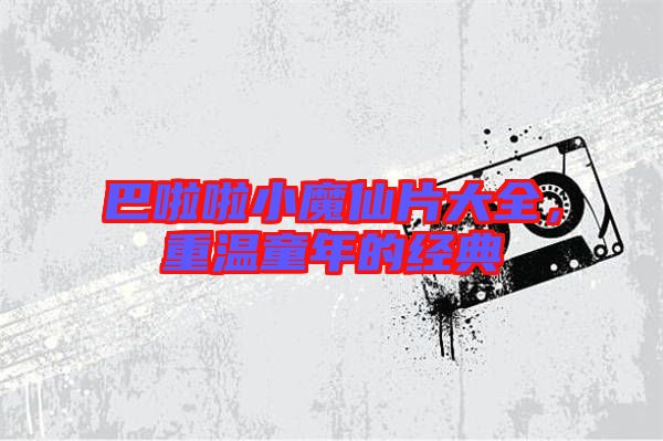 巴啦啦小魔仙片大全，重溫童年的經(jīng)典