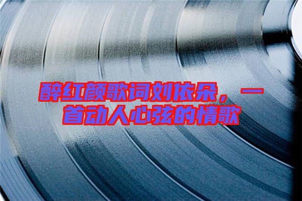 醉紅顏歌詞劉依朵，一首動(dòng)人心弦的情歌