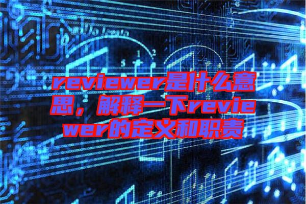 reviewer是什么意思，解釋一下reviewer的定義和職責(zé)