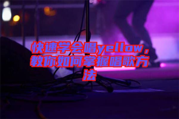 快速學(xué)會(huì)唱yellow，教你如何掌握唱歌方法
