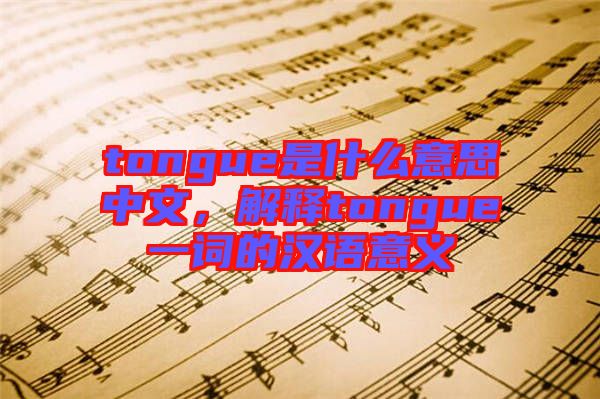 tongue是什么意思中文，解釋tongue一詞的漢語(yǔ)意義