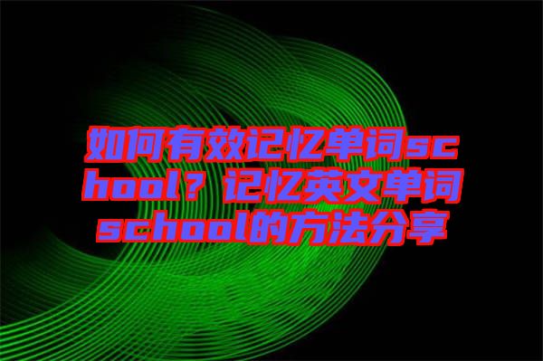 如何有效記憶單詞school？記憶英文單詞school的方法分享