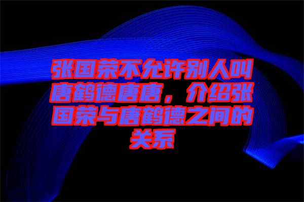 張國榮不允許別人叫唐鶴德唐唐，介紹張國榮與唐鶴德之間的關(guān)系
